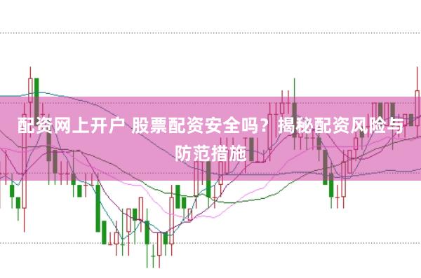 配资网上开户 股票配资安全吗？揭秘配资风险与防范措施