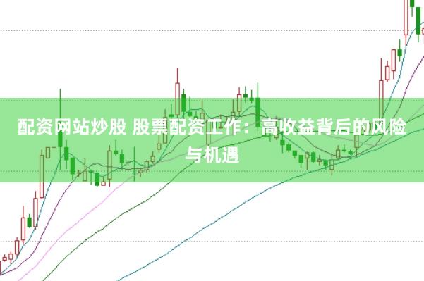 配资网站炒股 股票配资工作：高收益背后的风险与机遇