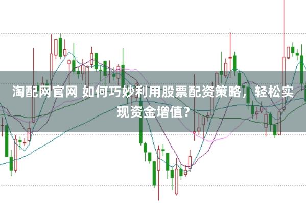 淘配网官网 如何巧妙利用股票配资策略，轻松实现资金增值？