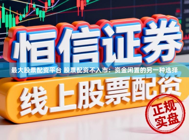 最大股票配资平台 股票配资不入市：资金闲置的另一种选择